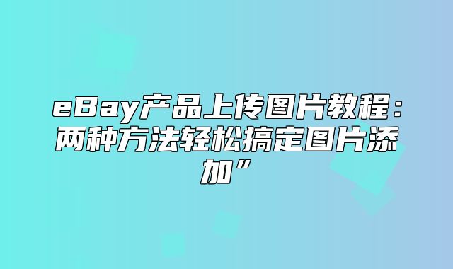 eBay产品上传图片教程：两种方法轻松搞定图片添加”