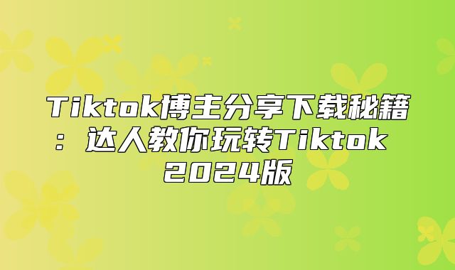 Tiktok博主分享下载秘籍：达人教你玩转Tiktok 2025版