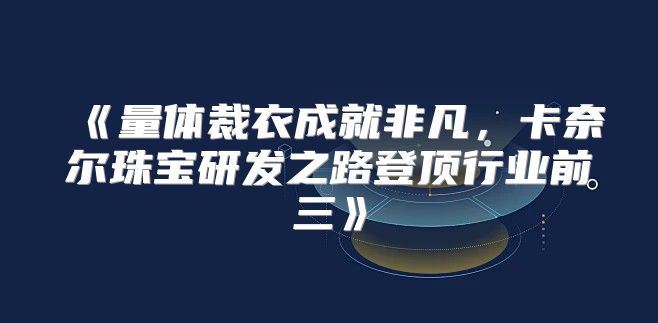 量体裁衣成就非凡，卡奈尔珠宝研发之路登顶行业前三