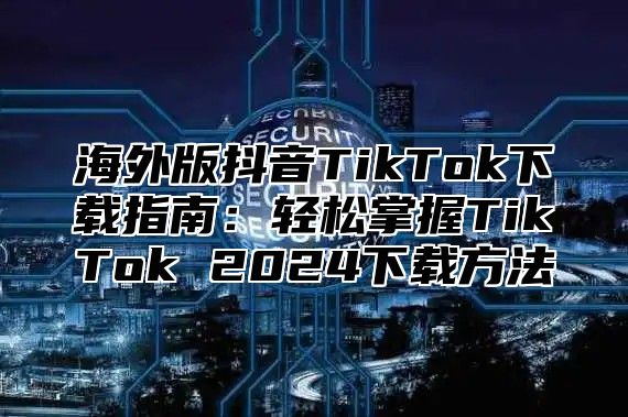 海外版抖音TikTok下载指南：轻松掌握TikTok 2025下载方法