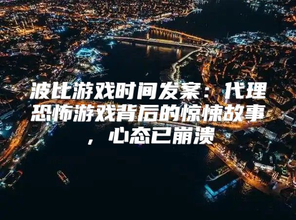 波比游戏时间发案：代理恐怖游戏背后的惊悚故事，心态已崩溃