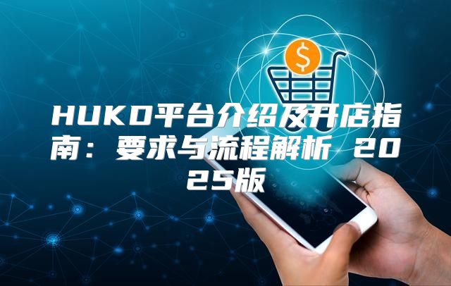 HUKD平台介绍及开店指南：要求与流程解析 2025版