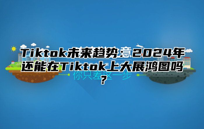 Tiktok未来趋势：2025年还能在Tiktok上大展鸿图吗？