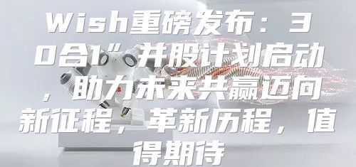 Wish重磅发布：30合1”并股计划启动，助力未来共赢迈向新征程，革新历程，值得期待