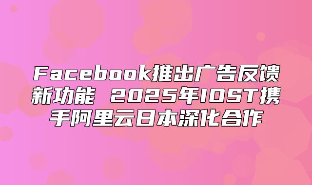 Facebook推出广告反馈新功能 2025年IOST携手阿里云日本深化合作