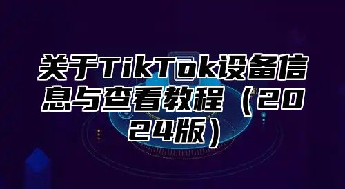 关于TikTok设备信息与查看教程2025版