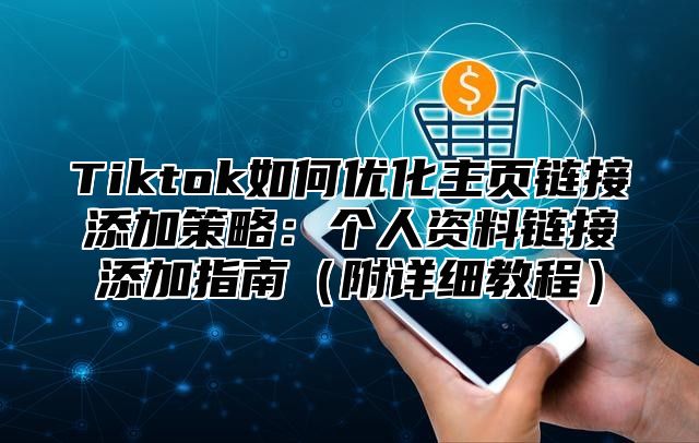 Tiktok如何优化主页链接添加策略：个人资料链接添加指南附详细教程