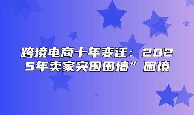 跨境电商十年变迁：2025年卖家突围围墙”困境