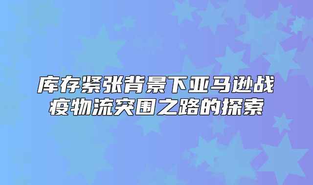 库存紧张背景下亚马逊战疫物流突围之路的探索