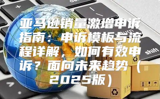 亚马逊销量激增申诉指南：申诉模板与流程详解，如何有效申诉？面向未来趋势2025版
