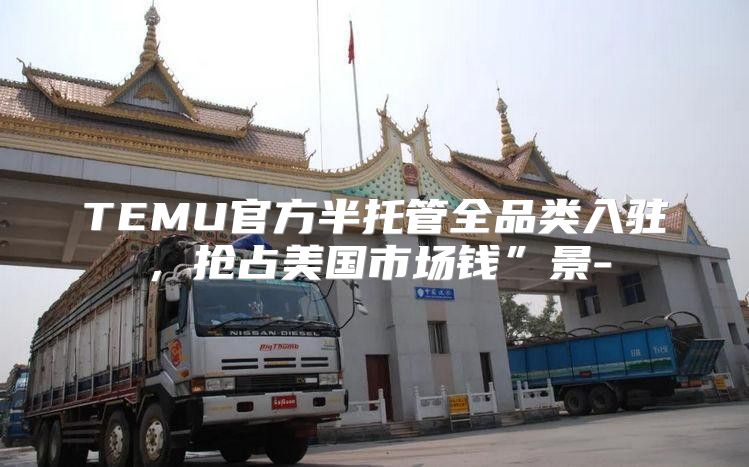 TEMU官方半托管全品类入驻，抢占美国市场钱”景-