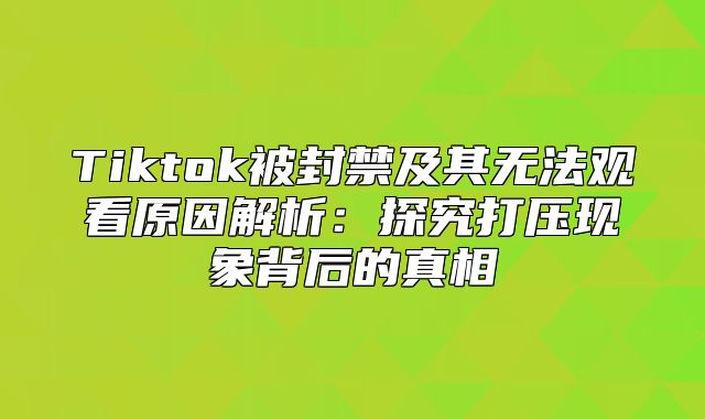 Tiktok被封禁及其无法观看原因解析：探究打压现象背后的真相