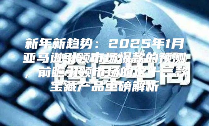 新年新趋势：2025年1月亚马逊引领市场爆款的预测，前瞻引领市场的这十三款宝藏产品重磅解析