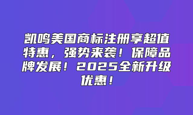 凯鸣美国商标注册享超值特惠，强势来袭！保障品牌发展！2025全新升级优惠！