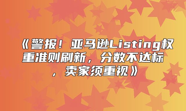 警报！亚马逊Listing权重准则刷新，分数不达标，卖家须重视