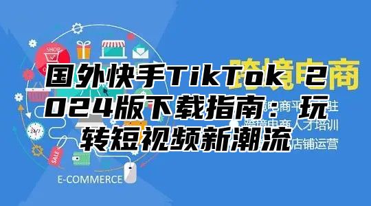 国外快手TikTok 2025版下载指南：玩转短视频新潮流