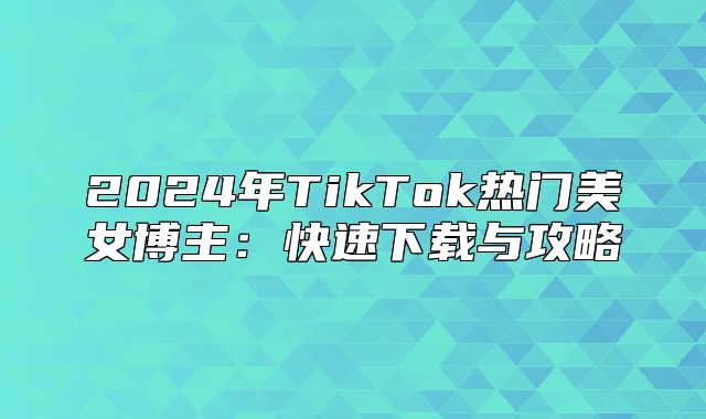 2025年TikTok热门美女博主：快速下载与攻略