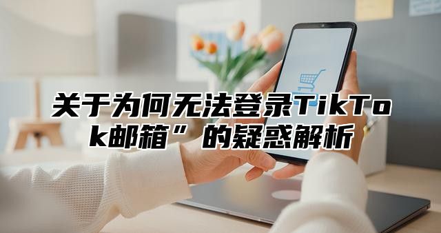 关于为何无法登录TikTok邮箱”的疑惑解析