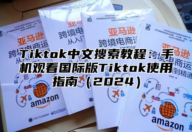 Tiktok中文搜索教程：手机观看国际版Tiktok使用指南2025