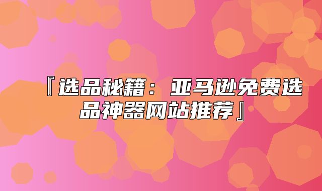 『选品秘籍：亚马逊免费选品神器网站推荐』