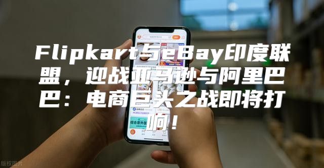 Flipkart与eBay印度联盟，迎战亚马逊与阿里巴巴：电商巨头之战即将打响！