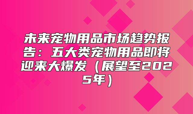 未来宠物用品市场趋势报告：五大类宠物用品即将迎来大爆发展望至2025年