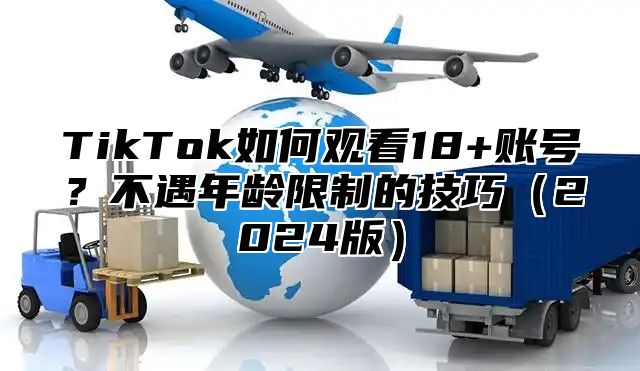 TikTok如何观看18+账号？不遇年龄限制的技巧2025版