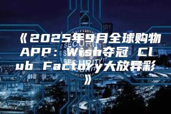 2025年9月全球购物APP：Wish夺冠ClubFactory大放异彩