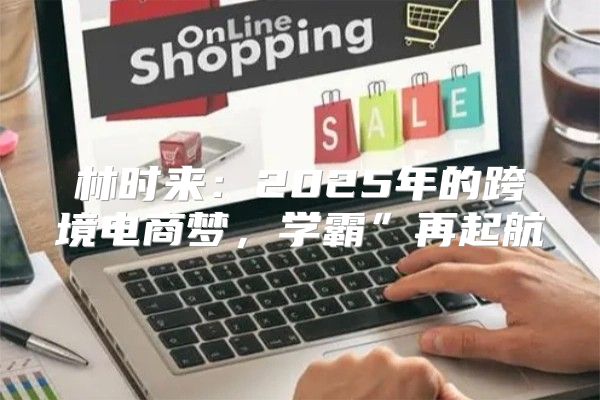林时来：2025年的跨境电商梦，学霸”再起航