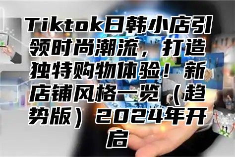 Tiktok日韩小店引领时尚潮流，打造独特购物体验！新店铺风格一览趋势版2025年开启