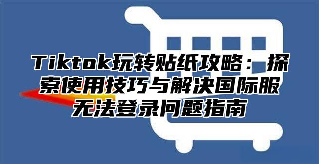 Tiktok玩转贴纸攻略：探索使用技巧与解决国际服无法登录问题指南