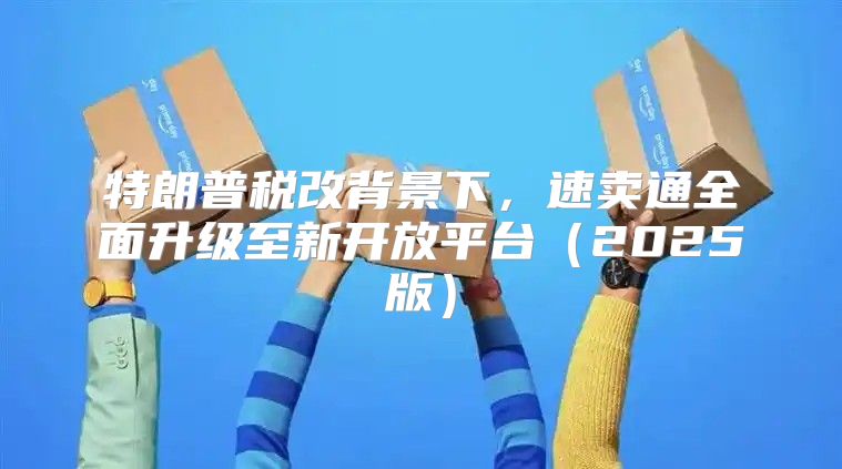 特朗普税改背景下，速卖通全面升级至新开放平台2025版