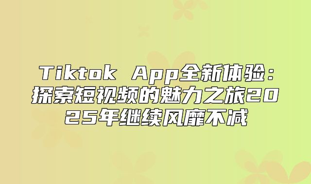 Tiktok App全新体验：探索短视频的魅力之旅2025年继续风靡不减