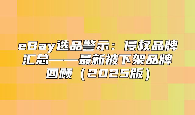eBay选品警示：侵权品牌汇总——最新被下架品牌回顾2025版