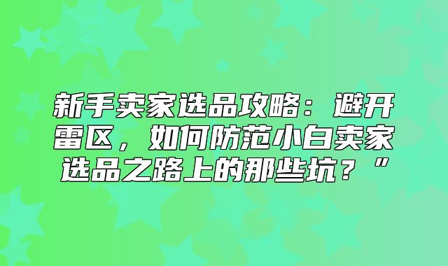 新手卖家选品攻略：避开雷区，如何防范小白卖家选品之路上的那些坑？”