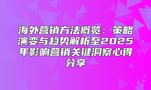 海外营销方法概览：策略演变与趋势解析至2025年影响营销关键洞察心得分享