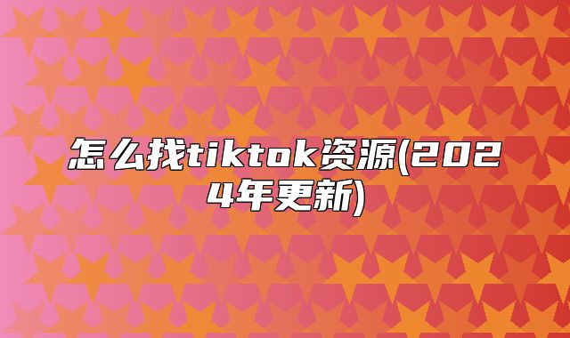 怎么找tiktok资源(2025年更新)