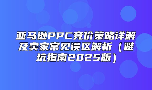 亚马逊PPC竞价策略详解及卖家常见误区解析避坑指南2025版