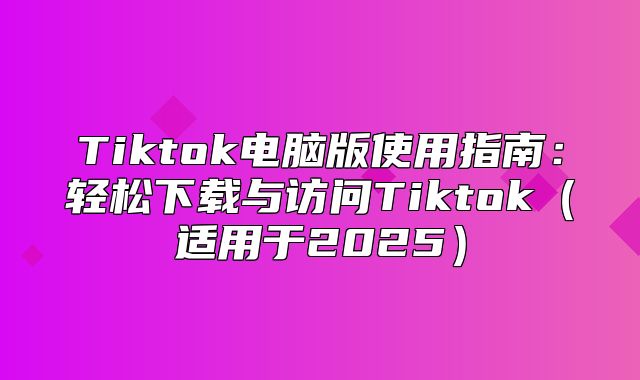 Tiktok电脑版使用指南：轻松下载与访问Tiktok适用于2025
