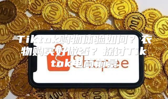 Tiktok购物体验如何？衣物购买好做否？探讨Tiktok电商前景