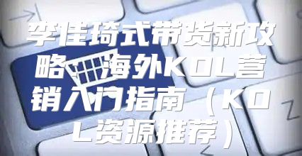 李佳琦式带货新攻略：海外KOL营销入门指南KOL资源推荐