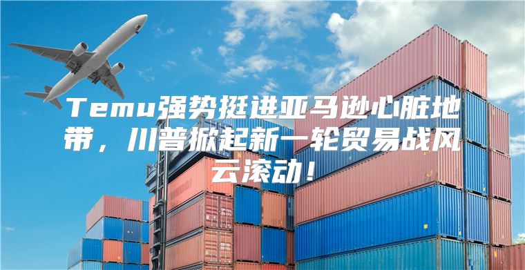 Temu强势挺进亚马逊心脏地带，川普掀起新一轮贸易战风云滚动！