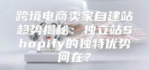 跨境电商卖家自建站趋势揭秘：独立站Shopify的独特优势何在？