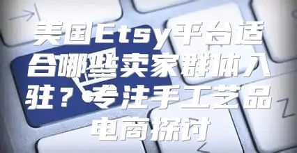美国Etsy平台适合哪些卖家群体入驻？专注手工艺品电商探讨