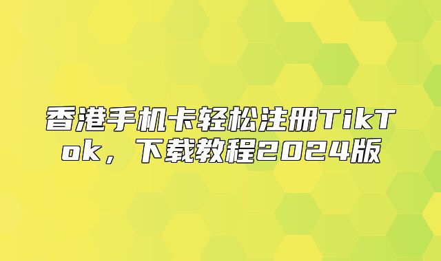 香港手机卡轻松注册TikTok，下载教程2025版