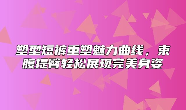塑型短裤重塑魅力曲线，束腹提臀轻松展现完美身姿