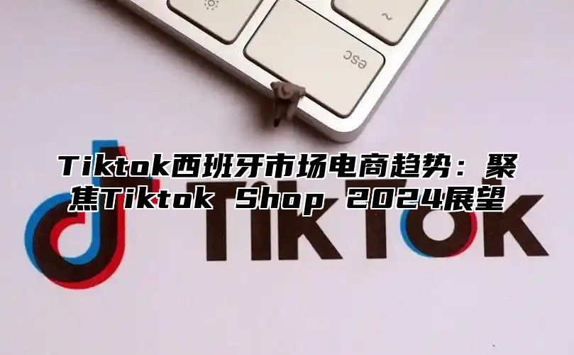 Tiktok西班牙市场电商趋势：聚焦Tiktok Shop 2025展望