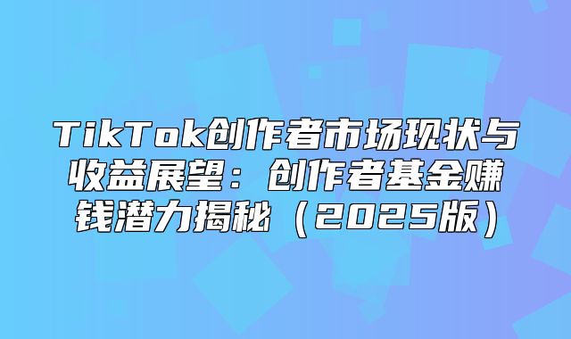 TikTok创作者市场现状与收益展望：创作者基金赚钱潜力揭秘2025版