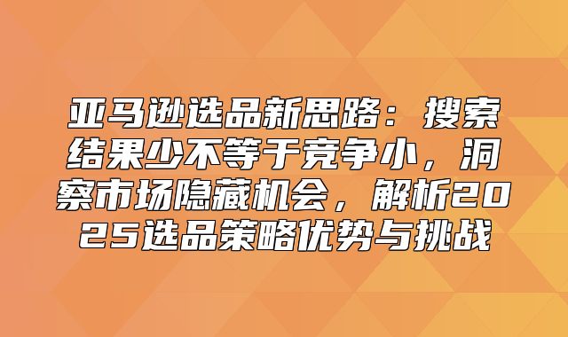 亚马逊选品新思路：搜索结果少不等于竞争小，洞察市场隐藏机会，解析2025选品策略优势与挑战