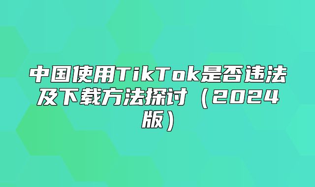 中国使用TikTok是否违法及下载方法探讨2025版